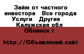 Займ от частного инвестора - Все города Услуги » Другие   . Калужская обл.,Обнинск г.